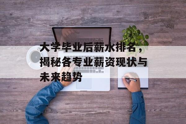 大学毕业后薪水排名，揭秘各专业薪资现状与未来趋势