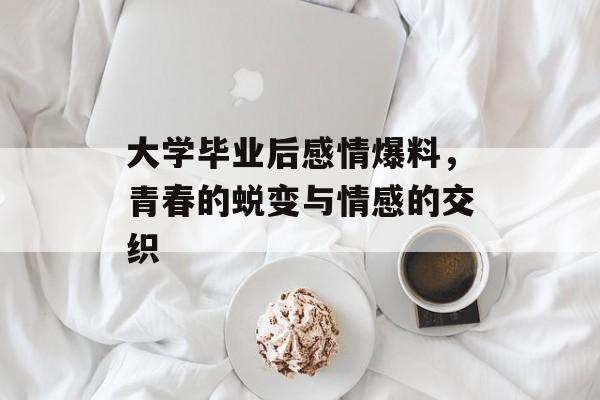 大学毕业后感情爆料，青春的蜕变与情感的交织