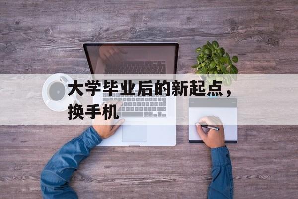 大学毕业后的新起点，换手机