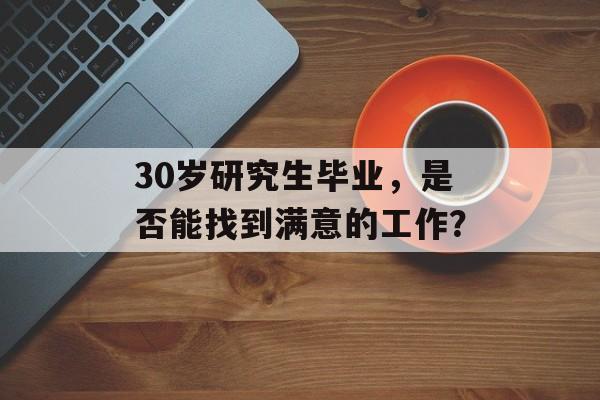 30岁研究生毕业，是否能找到满意的工作？