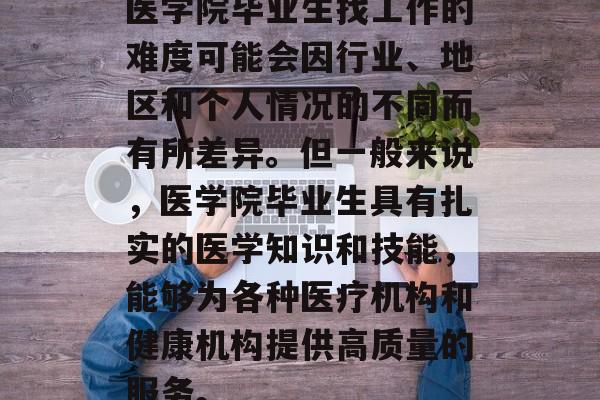 医学院毕业生找工作的难度可能会因行业、地区和个人情况的不同而有所差异。但一般来说，医学院毕业生具有扎实的医学知识和技能，能够为各种医疗机构和健康机构提供高质量的服务。