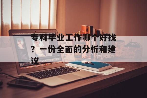 专科毕业工作哪个好找？一份全面的分析和建议