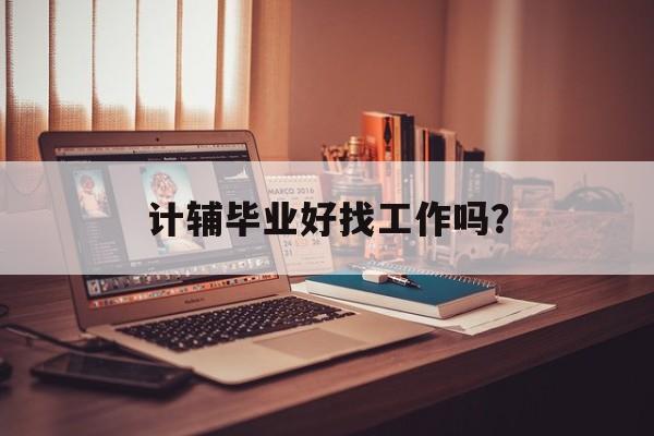 计辅毕业好找工作吗？