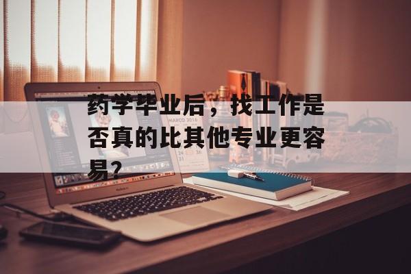 药学毕业后，找工作是否真的比其他专业更容易？