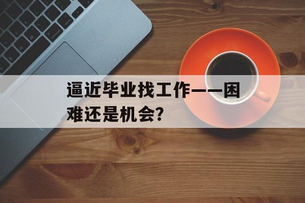 逼近毕业找工作——困难还是机会？