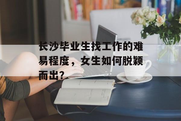 长沙毕业生找工作的难易程度，女生如何脱颖而出？