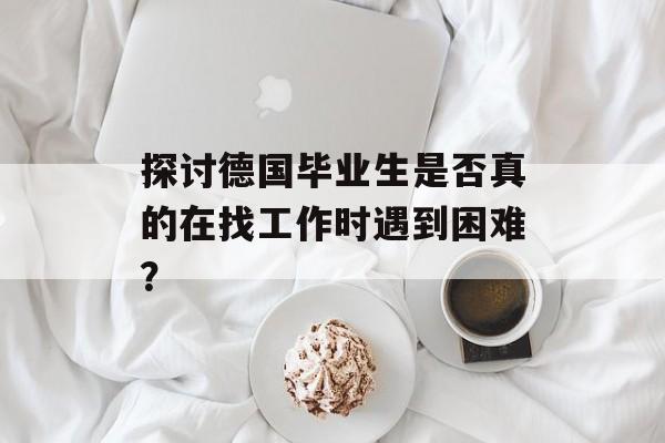 探讨德国毕业生是否真的在找工作时遇到困难？