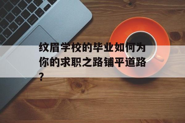 纹眉学校的毕业如何为你的求职之路铺平道路？