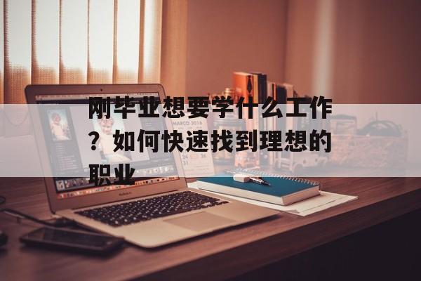 刚毕业想要学什么工作？如何快速找到理想的职业