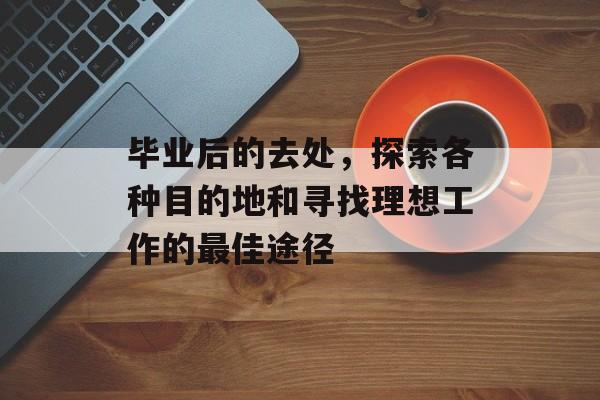 毕业后的去处，探索各种目的地和寻找理想工作的最佳途径