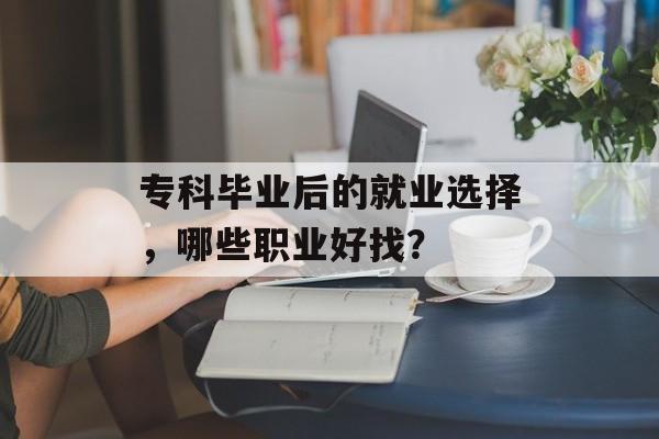 专科毕业后的就业选择，哪些职业好找？