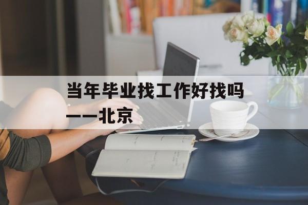 当年毕业找工作好找吗——北京