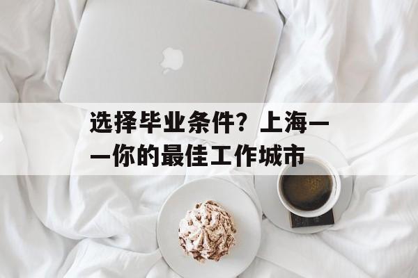 选择毕业条件？上海——你的最佳工作城市