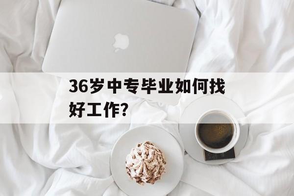 36岁中专毕业如何找好工作？