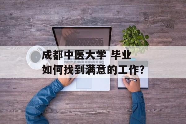 成都中医大学 毕业 如何找到满意的工作？