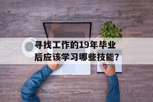 寻找工作的19年毕业后应该学习哪些技能？