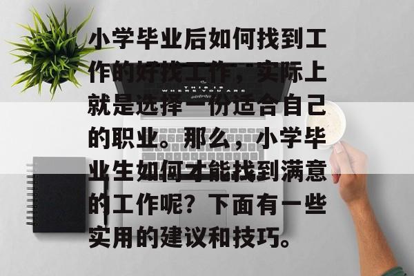 小学毕业后如何找到工作的好找工作，实际上就是选择一份适合自己的职业。那么，小学毕业生如何才能找到满意的工作呢？下面有一些实用的建议和技巧。