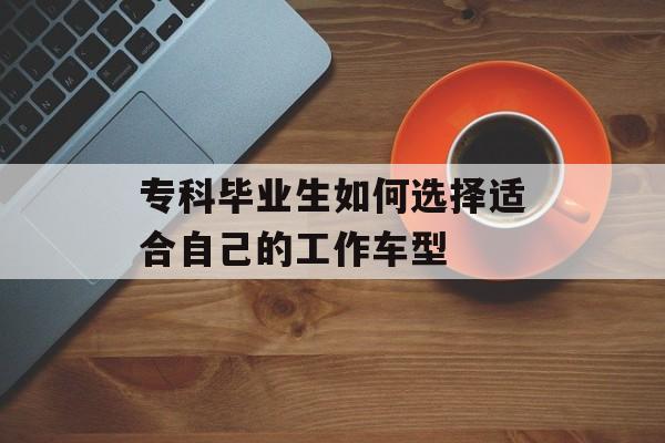 专科毕业生如何选择适合自己的工作车型