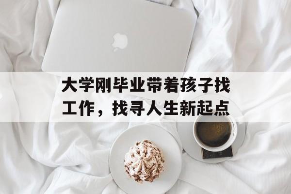 大学刚毕业带着孩子找工作，找寻人生新起点