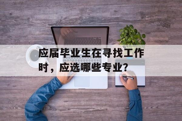 应届毕业生在寻找工作时，应选哪些专业？