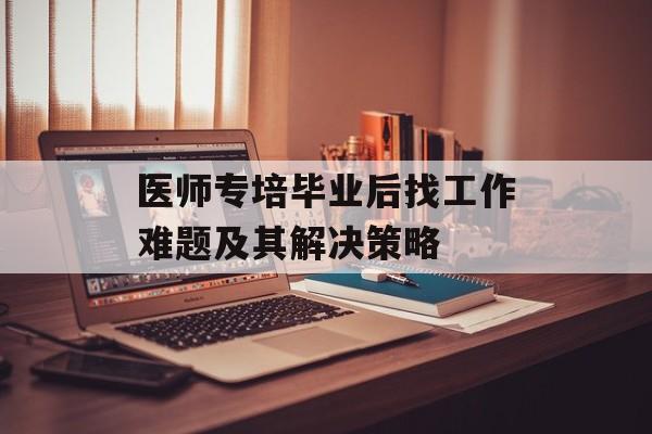 医师专培毕业后找工作难题及其解决策略