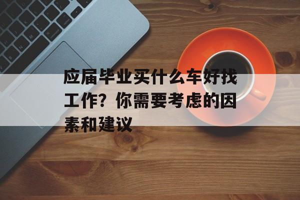 应届毕业买什么车好找工作？你需要考虑的因素和建议