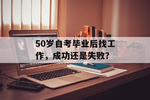 50岁自考毕业后找工作，成功还是失败？