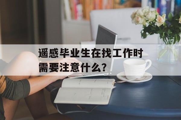 遥感毕业生在找工作时需要注意什么？