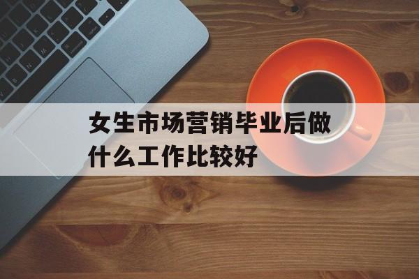 女生市场营销毕业后做什么工作比较好