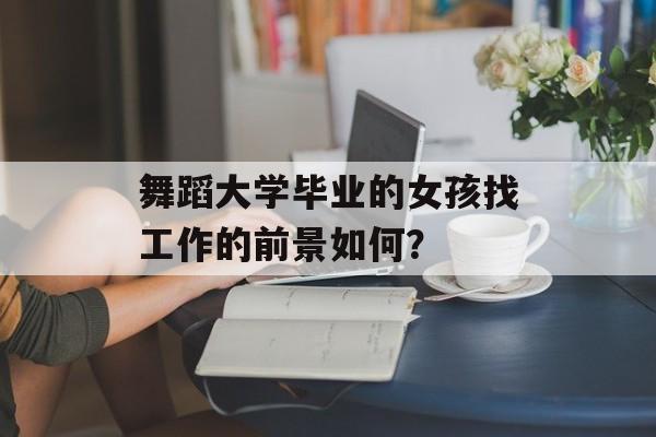 舞蹈大学毕业的女孩找工作的前景如何？