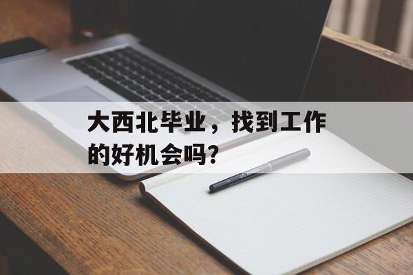 大西北毕业，找到工作的好机会吗？