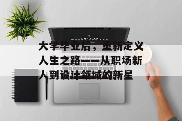 大学毕业后，重新定义人生之路——从职场新人到设计领域的新星