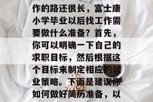 富士康小学毕业后找工作的路还很长，富士康小学毕业以后找工作需要做什么准备？首先，你可以明确一下自己的求职目标，然后根据这个目标来制定相应的就业策略。下面是建议你如何做好简历准备，以及需要注意的几点。