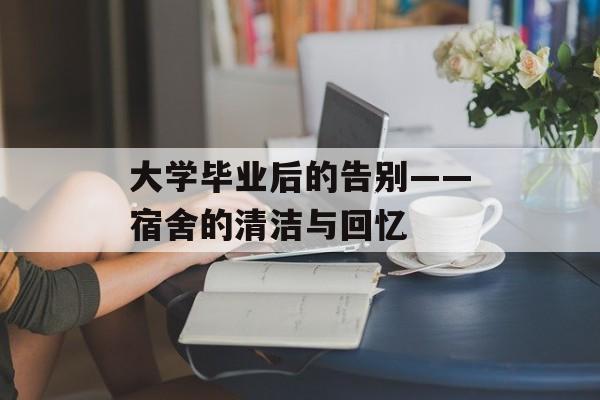 大学毕业后的告别——宿舍的清洁与回忆