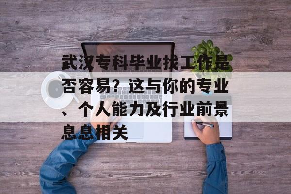 武汉专科毕业找工作是否容易？这与你的专业、个人能力及行业前景息息相关