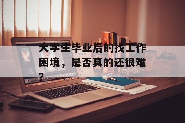 大学生毕业后的找工作困境，是否真的还很难？