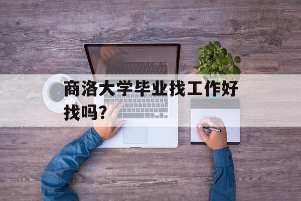 商洛大学毕业找工作好找吗？