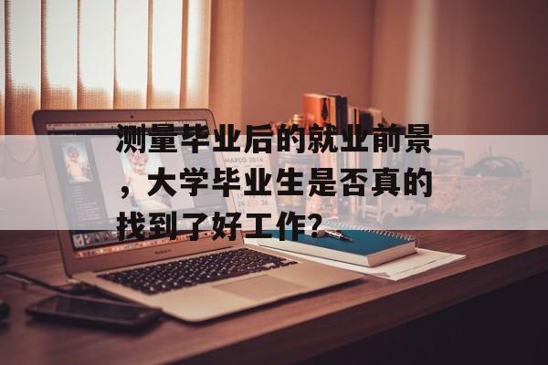 测量毕业后的就业前景，大学毕业生是否真的找到了好工作？