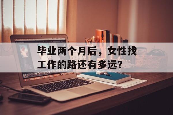 毕业两个月后，女性找工作的路还有多远？