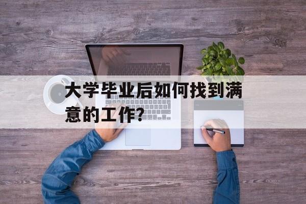 大学毕业后如何找到满意的工作？