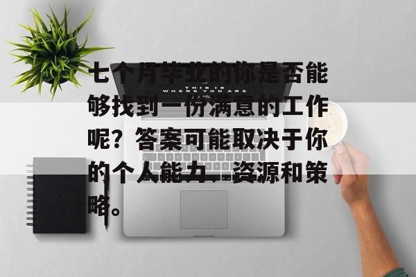 七个月毕业的你是否能够找到一份满意的工作呢？答案可能取决于你的个人能力、资源和策略。