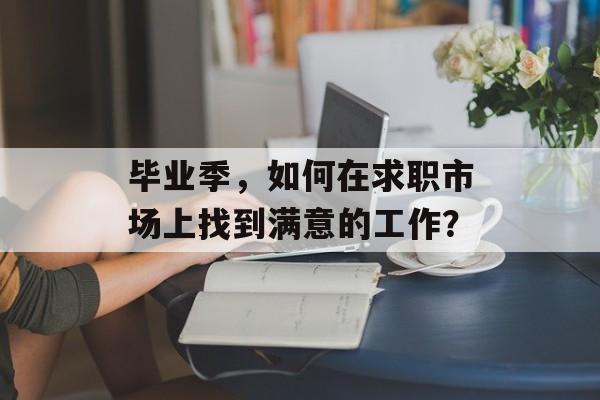 毕业季，如何在求职市场上找到满意的工作？