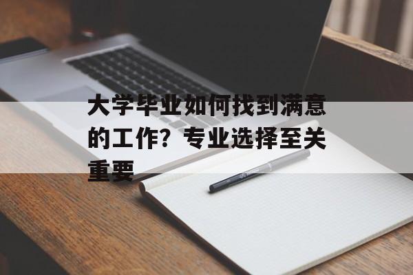 大学毕业如何找到满意的工作？专业选择至关重要