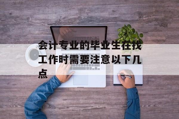 会计专业的毕业生在找工作时需要注意以下几点