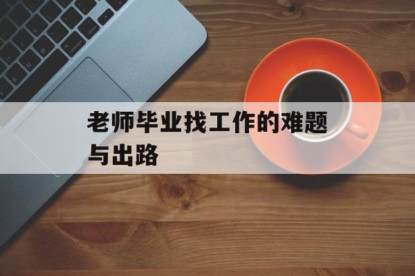 老师毕业找工作的难题与出路