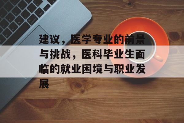 建议，医学专业的前景与挑战，医科毕业生面临的就业困境与职业发展