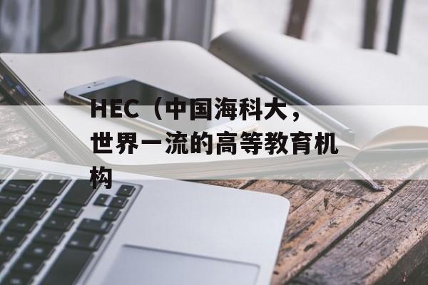 HEC（中国海科大，世界一流的高等教育机构