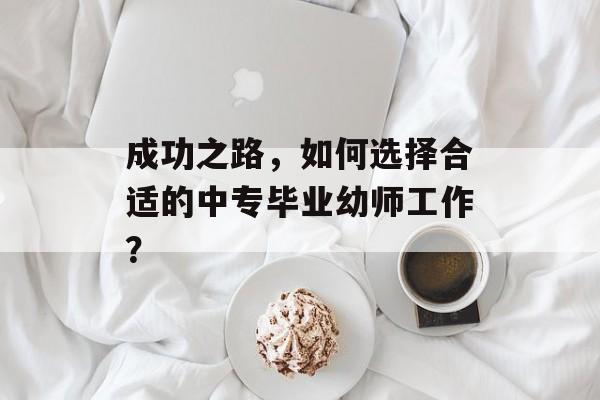 成功之路，如何选择合适的中专毕业幼师工作？