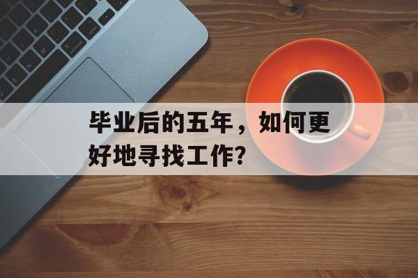 毕业后的五年，如何更好地寻找工作？