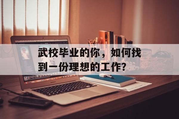 武校毕业的你，如何找到一份理想的工作？